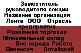 Заместитель руководителя секции › Название организации ­ Лента, ООО › Отрасль предприятия ­ Розничная торговля › Минимальный оклад ­ 20 000 - Все города Работа » Вакансии   . Алтайский край,Алейск г.